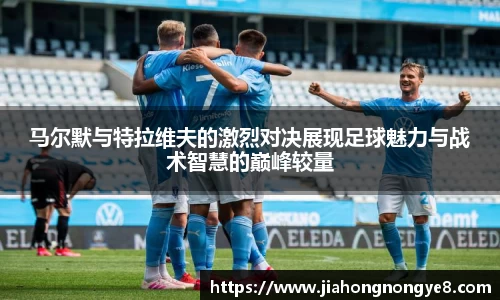 马尔默与特拉维夫的激烈对决展现足球魅力与战术智慧的巅峰较量