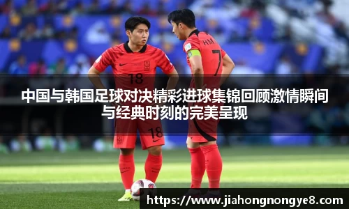 中国与韩国足球对决精彩进球集锦回顾激情瞬间与经典时刻的完美呈现